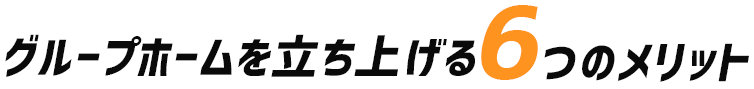 障がい者グループホームをたちあげる６つのメリット