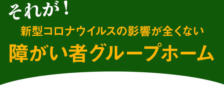 新型コロナウイルスの影響が全くない障がい者グループホーム
